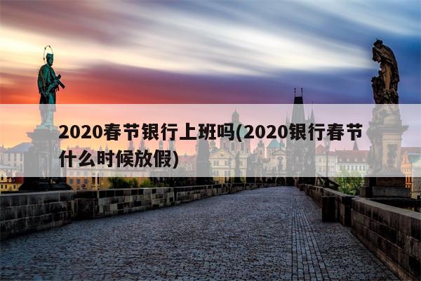 2020春节银行上班吗(2020银行春节什么时候放假)