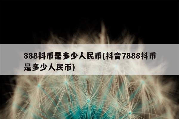 888抖币是多少人民币(抖音7888抖币是多少人民币)