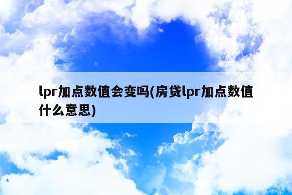 lpr加点数值会变吗(房贷lpr加点数值什么意思)