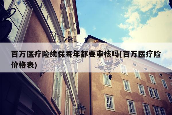 百万医疗险续保每年都要审核吗(百万医疗险价格表)