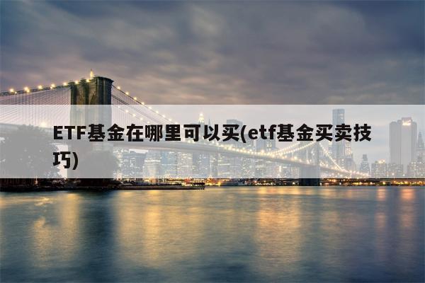 ETF基金在哪里可以买(etf基金买卖技巧)