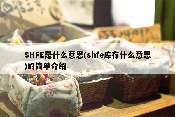 SHFE是什么意思(shfe库存什么意思)的简单介绍