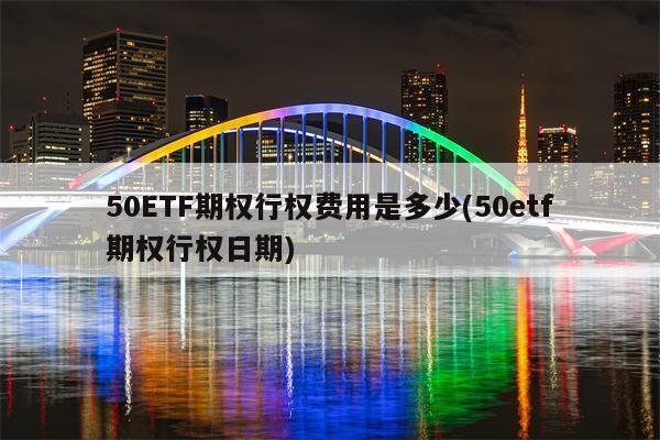 50ETF期权行权费用是多少(50etf期权行权日期)