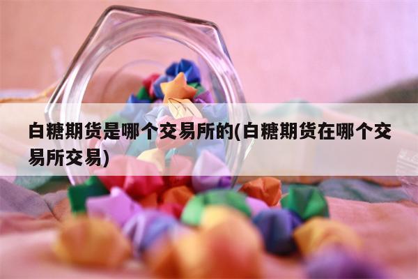 白糖期货是哪个交易所的(白糖期货在哪个交易所交易)