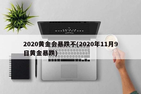 2020黄金会暴跌不(2020年11月9日黄金暴跌)