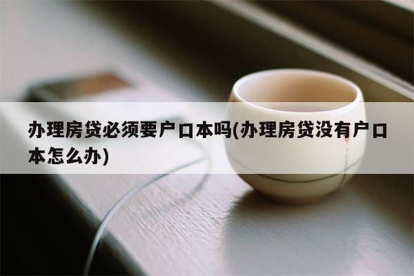 办理房贷必须要户口本吗(办理房贷没有户口本怎么办)