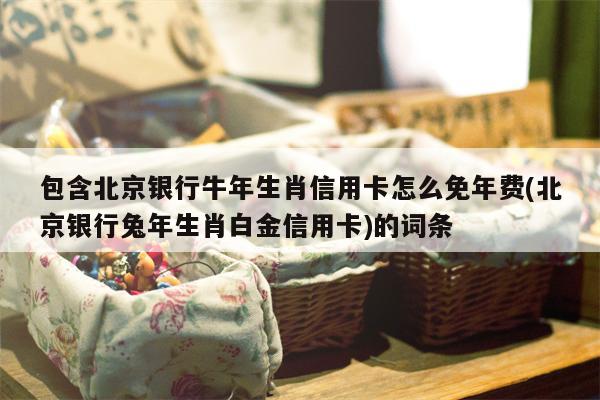 包含北京银行牛年生肖信用卡怎么免年费(北京银行兔年生肖白金信用卡)的词条