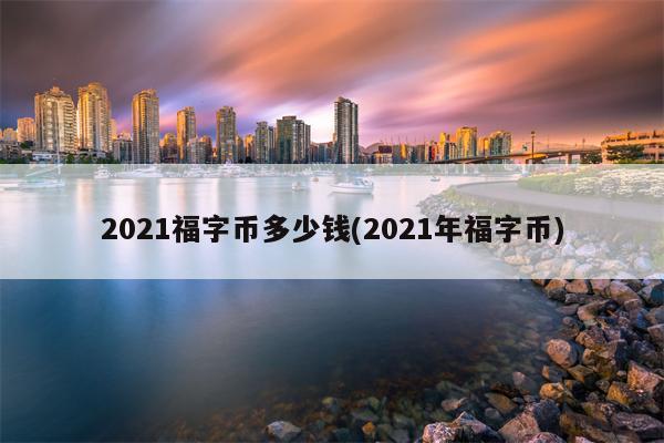 2021福字币多少钱(2021年福字币)