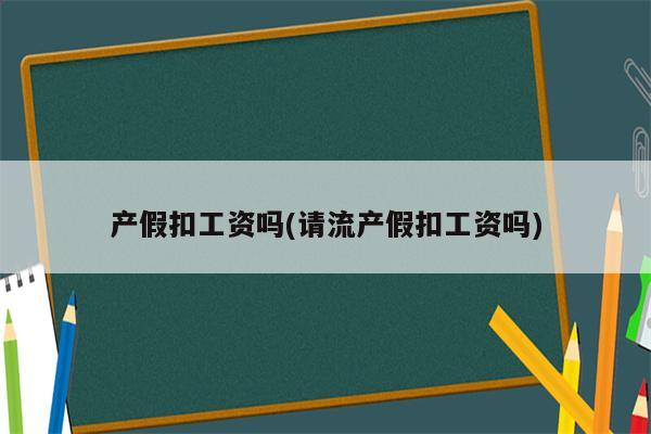 产假扣工资吗(请流产假扣工资吗)