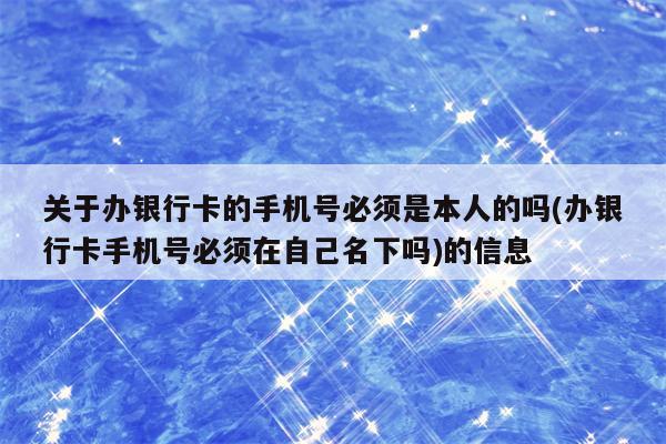 关于办银行卡的手机号必须是本人的吗(办银行卡手机号必须在自己名下吗)的信息