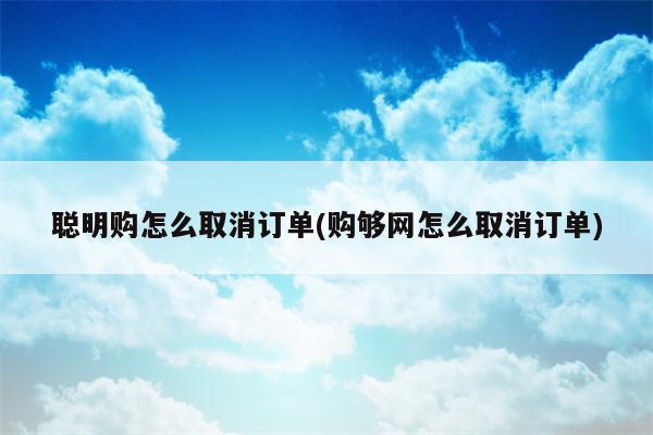 聪明购怎么取消订单(购够网怎么取消订单)