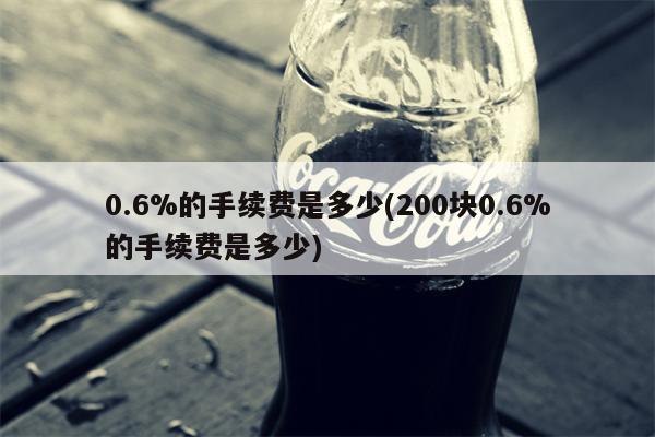 0.6%的手续费是多少(200块0.6%的手续费是多少)