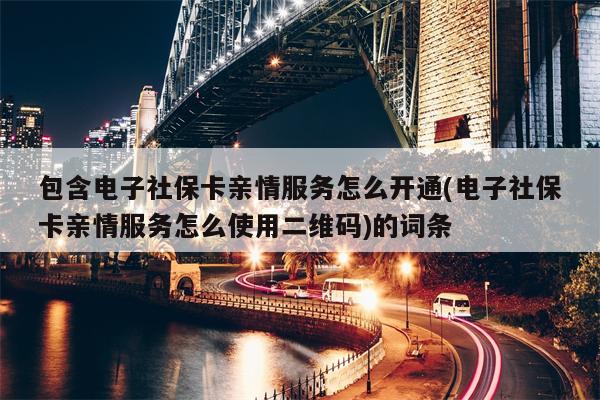 包含电子社保卡亲情服务怎么开通(电子社保卡亲情服务怎么使用二维码)的词条