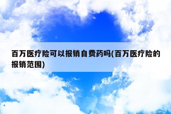 百万医疗险可以报销自费药吗(百万医疗险的报销范围)