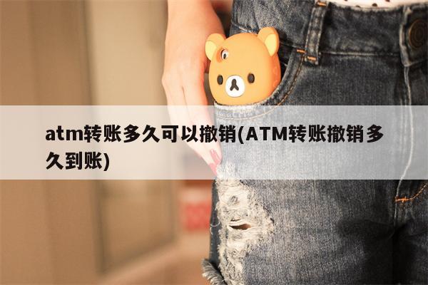 atm转账多久可以撤销(ATM转账撤销多久到账)