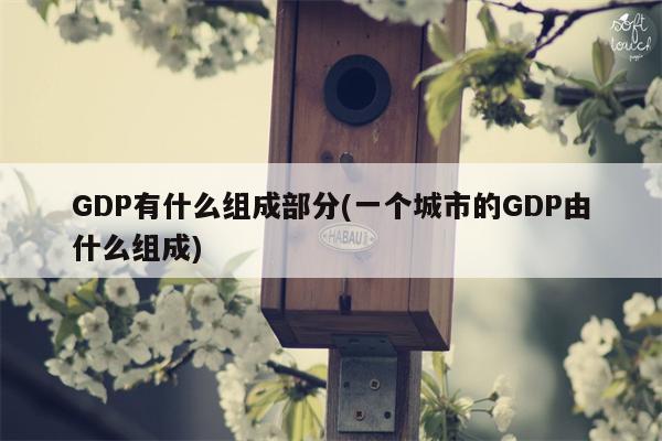 GDP有什么组成部分(一个城市的GDP由什么组成)