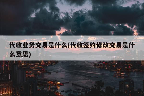 代收业务交易是什么(代收签约修改交易是什么意思)