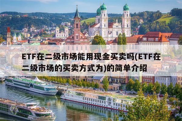 ETF在二级市场能用现金买卖吗(ETF在二级市场的买卖方式为)的简单介绍