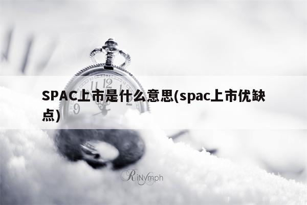 SPAC上市是什么意思(spac上市优缺点)