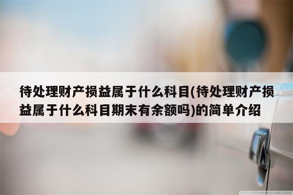 待处理财产损益属于什么科目(待处理财产损益属于什么科目期末有余额吗)的简单介绍