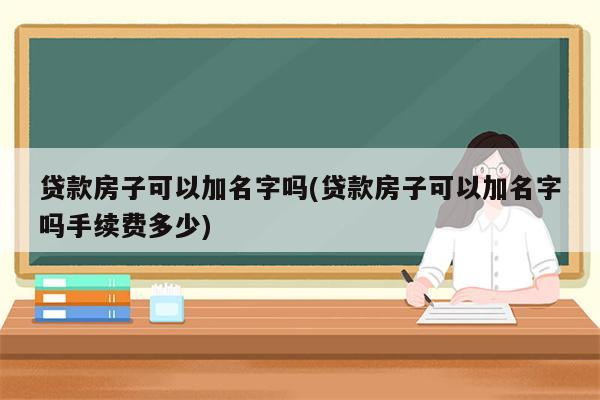 贷款房子可以加名字吗(贷款房子可以加名字吗手续费多少)