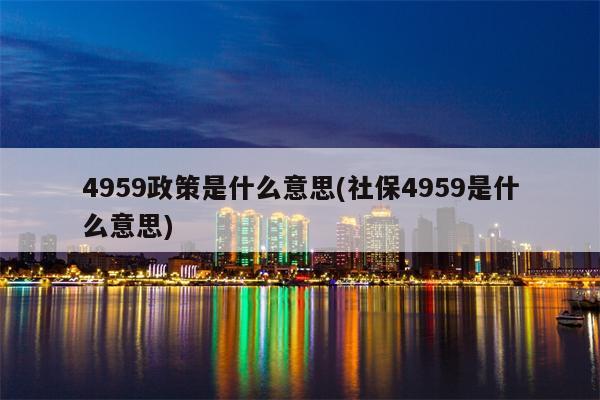 4959政策是什么意思(社保4959是什么意思)