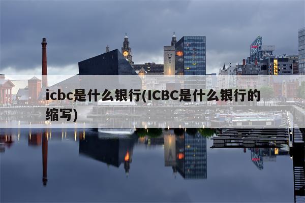 icbc是什么银行(ICBC是什么银行的缩写)