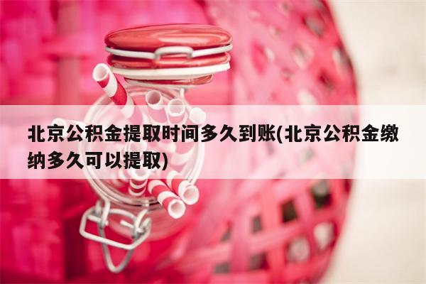 北京公积金提取时间多久到账(北京公积金缴纳多久可以提取)