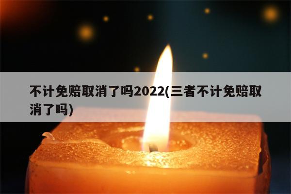 不计免赔取消了吗2022(三者不计免赔取消了吗)