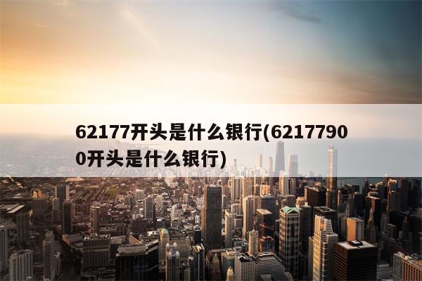 62177开头是什么银行(62177900开头是什么银行)