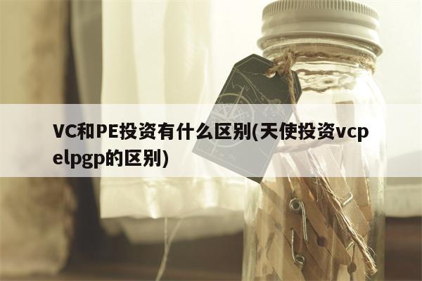 VC和PE投资有什么区别(天使投资vcpelpgp的区别)