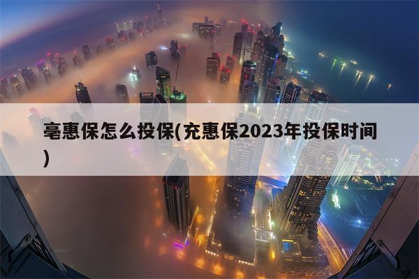 亳惠保怎么投保(充惠保2023年投保时间)