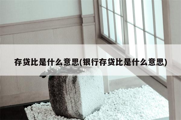 存贷比是什么意思(银行存贷比是什么意思)