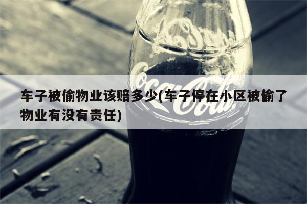 车子被偷物业该赔多少(车子停在小区被偷了物业有没有责任)