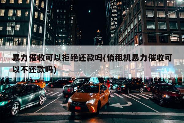 暴力催收可以拒绝还款吗(俏租机暴力催收可以不还款吗)