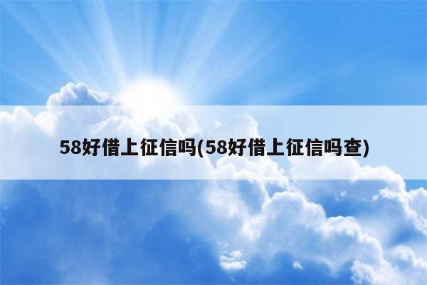 58好借上征信吗(58好借上征信吗查)