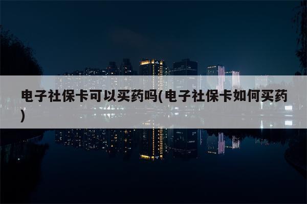 电子社保卡可以买药吗(电子社保卡如何买药)