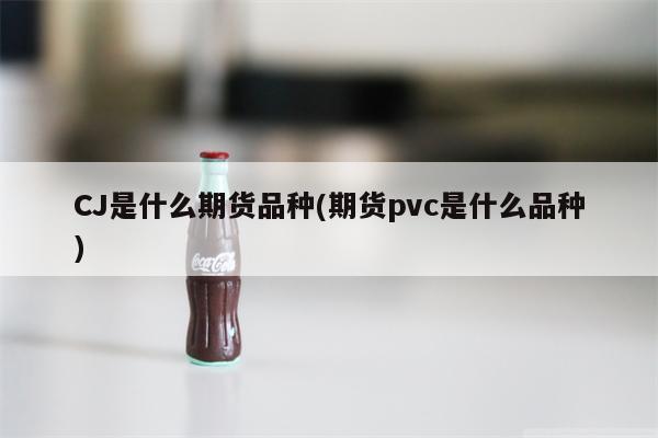 CJ是什么期货品种(期货pvc是什么品种)