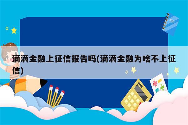 滴滴金融上征信报告吗(滴滴金融为啥不上征信)