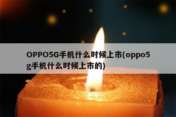 OPPO5G手机什么时候上市(oppo5g手机什么时候上市的)