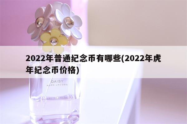 2022年普通纪念币有哪些(2022年虎年纪念币价格)