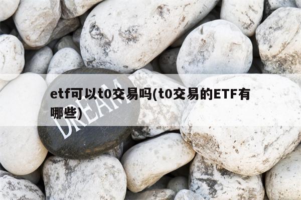 etf可以t0交易吗(t0交易的ETF有哪些)