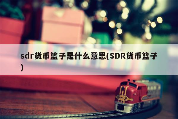 sdr货币篮子是什么意思(SDR货币篮子)