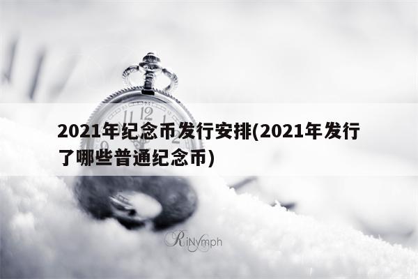 2021年纪念币发行安排(2021年发行了哪些普通纪念币)