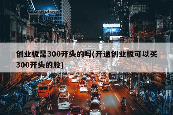 创业板是300开头的吗(开通创业板可以买300开头的股)