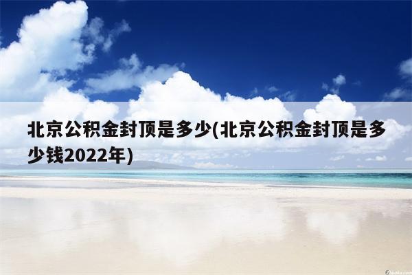 北京公积金封顶是多少(北京公积金封顶是多少钱2022年)