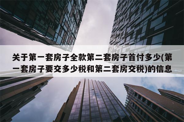 关于第一套房子全款第二套房子首付多少(第一套房子要交多少税和第二套房交税)的信息