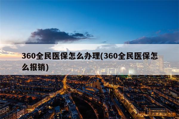 360全民医保怎么办理(360全民医保怎么报销)