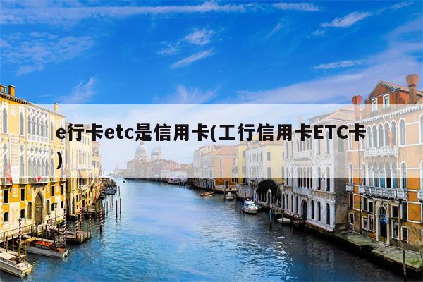 e行卡etc是信用卡(工行信用卡ETC卡)