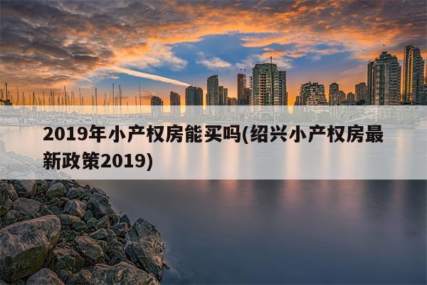 2019年小产权房能买吗(绍兴小产权房最新政策2019)